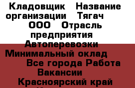 Кладовщик › Название организации ­ Тягач 2001, ООО › Отрасль предприятия ­ Автоперевозки › Минимальный оклад ­ 25 000 - Все города Работа » Вакансии   . Красноярский край,Кайеркан г.